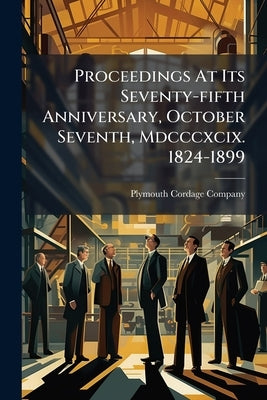 Proceedings At Its Seventy-fifth Anniversary, October Seventh, Mdcccxcix. 1824-1899 by Company, Plymouth Cordage