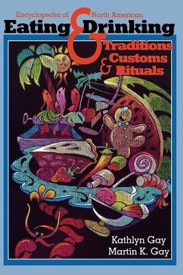Encyclopedia of North American Eating & Drinking Traditions, Customs, and Rituals by Gay, Kathlyn