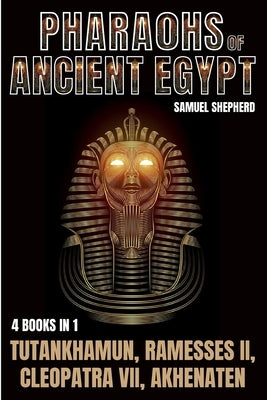 Pharaohs Of Ancient Egypt: Tutankhamun, Ramesses II, Cleopatra VII, Akhenaten by Shepherd, Samuel