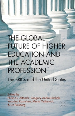 The Global Future of Higher Education and the Academic Profession: The Brics and the United States by Altbach, P.