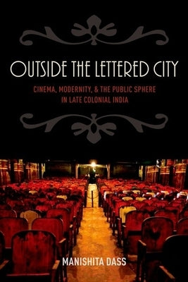 Outside the Lettered City: Cinema, Modernity, and the Public Sphere in Late Colonial India by Dass, Manishita
