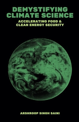 Demystifying Climate Science: Accelerating Food & Clean Energy Security by Saini, Arshroop