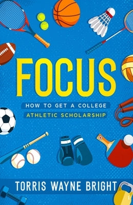 Focus: How to get a college Athletic scholarship by Bright, Torris Wayne