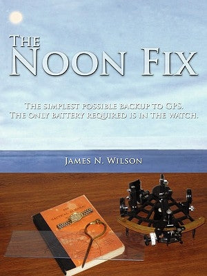 The Noon Fix: The simplest possible backup to GPS. The only battery required is in the watch. by Wilson, James N.