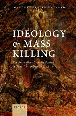 Ideology and Mass Killing: The Radicalized Security Politics of Genocides and Deadly Atrocities by Leader Maynard, Jonathan