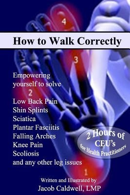 How to Walk Correctly: Empowering yourself to solve Low Back Pain, Shin Splints, Sciatica, Plantar Fasciitis, Falling Arches, Knee Pain, Scol by Caldwell, Jacob