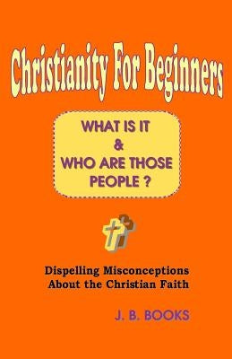 Christianity For Beginners: What Is It & Who Are Those People? by Books, J. B.