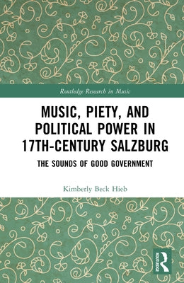 Music, Piety, and Political Power in 17th-Century Salzburg: The Sounds of Good Government by Hieb, Kimberly Beck