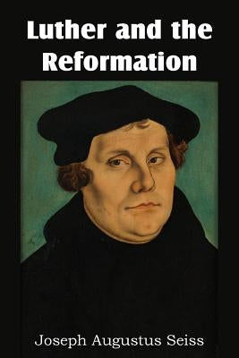 Luther and the Reformation by Seiss, Joseph Augustus