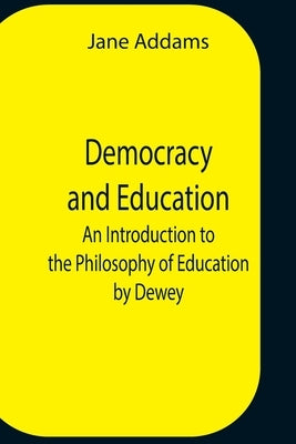 Democracy And Education: An Introduction To The Philosophy Of Education By Dewey by Addams, Jane