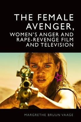 The Female Avenger, Women's Anger and Rape-Revenge Film and Television by Bruun Vaage, Margrethe