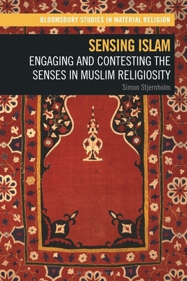 Sensing Islam: Engaging and Contesting the Senses in Muslim Religiosity by Stjernholm, Simon