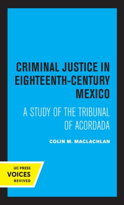 Criminal Justice in Eighteenth-Century Mexico: A Study of the Tribunal of Acordada by MacLachlan, Colin M.