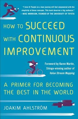 How to Succeed with Continuous Improvement: A Primer for Becoming the Best in the World by Ahlstrom, Joakim