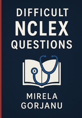 Beyond the Basics: A Deep Dive into Difficult NCLEX Questions by Gorjanu, Mirela