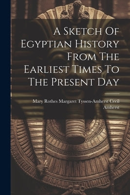A Sketch Of Egyptian History From The Earliest Times To The Present Day by Mary Rothes Margaret Tyssen-Amherst C