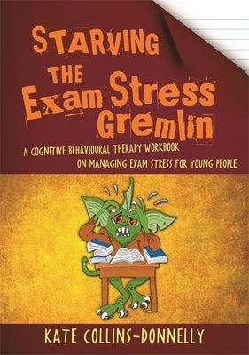 Starving the Exam Stress Gremlin: A Cognitive Behavioural Therapy Workbook on Managing Exam Stress for Young People by Collins-Donnelly, Kate