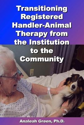 Transitioning Registered Handler-Animal Therapy: : From the Institution to the Community by Green Ph. D., Analeah