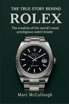The True Story Behind Rolex: The Creation of the World's Most Prestigious Watch Brand by McCullough, Marc