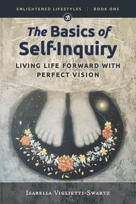 The Basics of Self-Inquiry: Living Life Forward With Perfect Vision by Viglietti-Swartz, Isabella