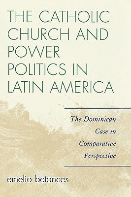 The Catholic Church and Power Politics in Latin America: The Dominican Case in Comparative Perspective by Betances, Emelio