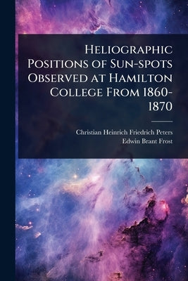 Heliographic Positions of Sun-spots Observed at Hamilton College From 1860-1870 by Peters, Christian Heinrich Friedrich