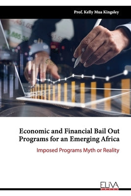 Economic and Financial Bail Out Programs for an Emerging Africa: Imposed Programs Myth or Reality by Kingsley, Kelly Mua