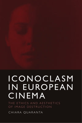Iconoclasm in European Cinema: The Ethics and Aesthetics of Image Destruction by Quaranta, Chiara