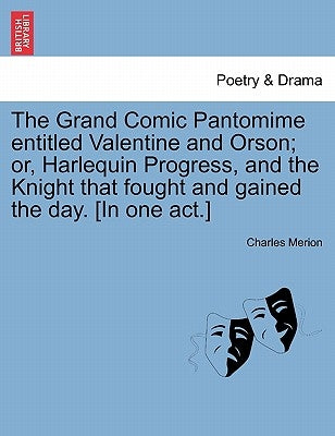 The Grand Comic Pantomime Entitled Valentine and Orson; Or, Harlequin Progress, and the Knight That Fought and Gained the Day. [In One Act.] by Merion, Charles