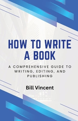 How to Write a Book: A Comprehensive Guide to Writing, Editing, and Publishing by Vincent, Bill