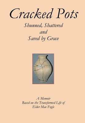 Cracked Pots: Shunned Shattered and Saved by Grace by Fogle, Mae