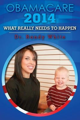 OBAMACARE 2014 - What Really Needs to Happen by White, Randy