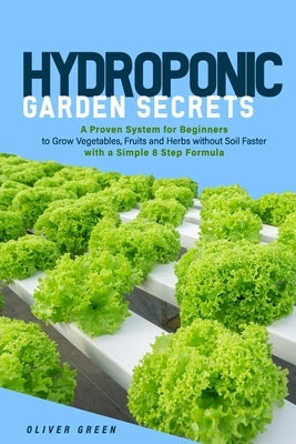 Hydroponic garden secrets: A proven system for beginners to grow vegetables, fruits and herbs without soil faster with a simple 8 step formula by Green, Oliver