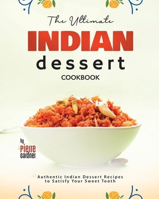 The Ultimate Indian Dessert Cookbook: Authentic Indian Dessert Recipes to Satisfy Your Sweet Tooth by Gardner, Pierre