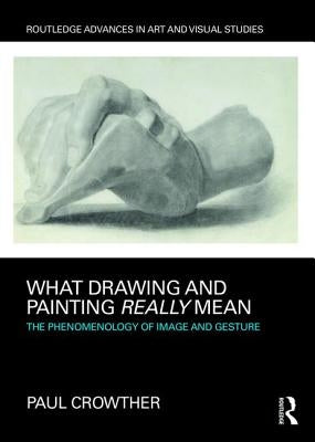 What Drawing and Painting Really Mean: The Phenomenology of Image and Gesture by Crowther, Paul