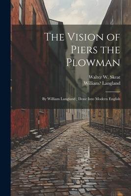 The Vision of Piers the Plowman: By William Langland; Done Into Modern English by Skeat, Walter W. 1835-1912