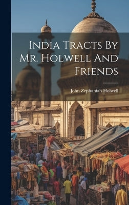 India Tracts By Mr. Holwell And Friends by Holwell, John Zephaniah