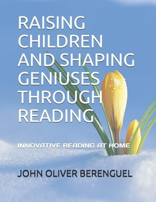 Raising Children and Shaping Geniuses Through Reading: Innovative Reading at Home by Berenguel, John Oliver