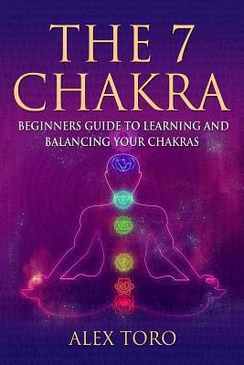The 7 Chakras: Beginners guide to learning and balancing your chakras by Toro, Alex