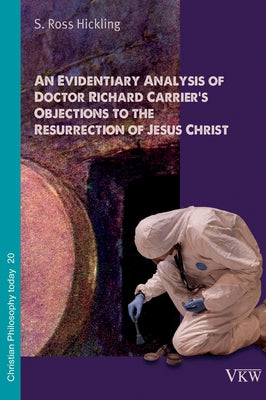 An Evidentiary Analysis of Doctor Richard Carrier's Objections to the Resurrection of Jesus Christ by Hickling, S. Ross