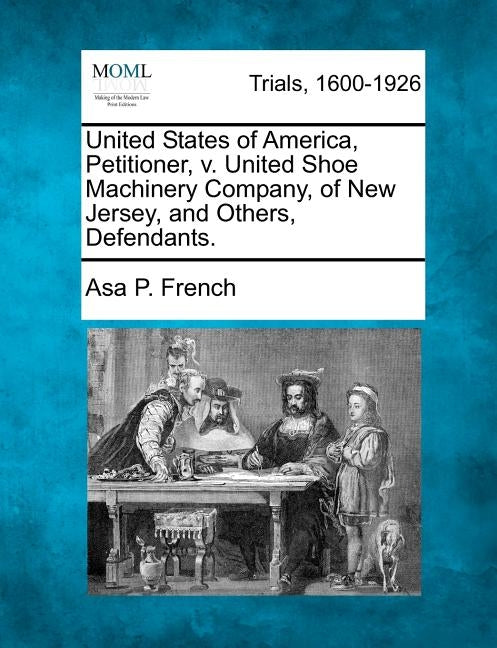 United States of America, Petitioner, V. United Shoe Machinery Company, of New Jersey, and Others, Defendants. by French, Asa P.