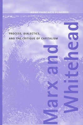 Marx and Whitehead: Process, Dialectics, and the Critique of Capitalism by Pomeroy, Anne Fairchild