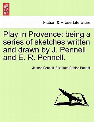 Play in Provence: Being a Series of Sketches Written and Drawn by J. Pennell and E. R. Pennell. by Pennell, Joseph