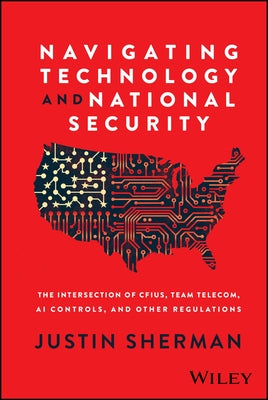 Navigating Technology and National Security: The Intersection of Cfius, Team Telecom, AI Controls, and Other Regulations by Sherman, Justin