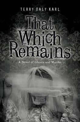 That Which Remains: A Novel of Ghosts and Murder by Karl, Terry Daly