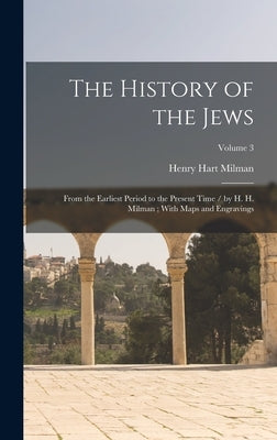 The History of the Jews: From the Earliest Period to the Present Time / by H. H. Milman; With Maps and Engravings; Volume 3 by Milman, Henry Hart