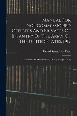 Manual For Noncommissioned Officers And Privates Of Infantry Of The Army Of The United States. 1917: Corrected To December 31, 1917. (changes No. 1) by United States War Dept