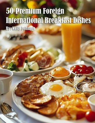 50 Premium Foreign International Breakfast Dishes by Johnson, Kelly