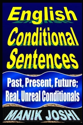 English Conditional Sentences: Past, Present, Future; Real, Unreal Conditionals by Joshi, Manik