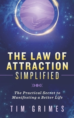 The Law of Attraction Simplified: The Practical Secret to Manifesting a Better Life by Grimes, Tim